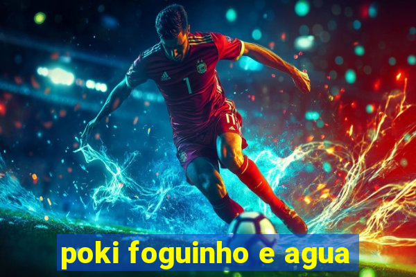 poki foguinho e agua